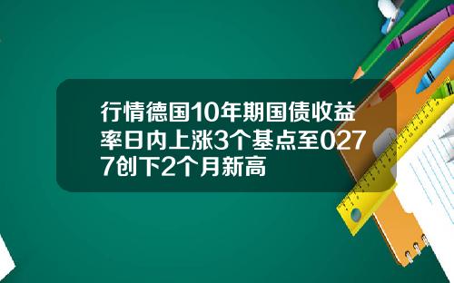 行情德国10年期国债收益率日内上涨3个基点至0277创下2个月新高