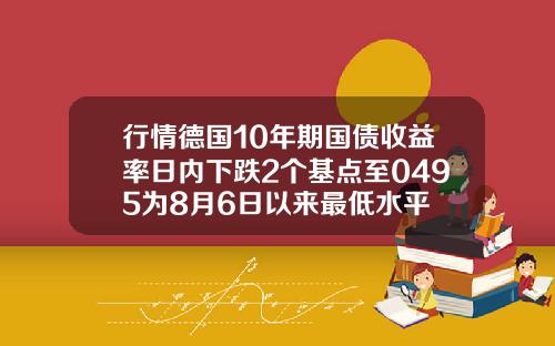 行情德国10年期国债收益率日内下跌2个基点至0495为8月6日以来最低水平