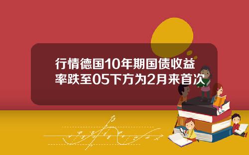 行情德国10年期国债收益率跌至05下方为2月来首次