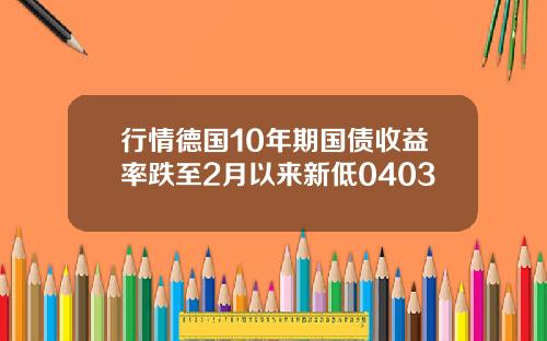 行情德国10年期国债收益率跌至2月以来新低0403