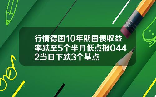 行情德国10年期国债收益率跌至5个半月低点报0442当日下跌3个基点
