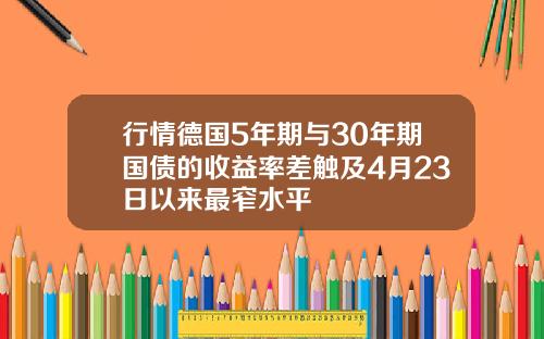 行情德国5年期与30年期国债的收益率差触及4月23日以来最窄水平