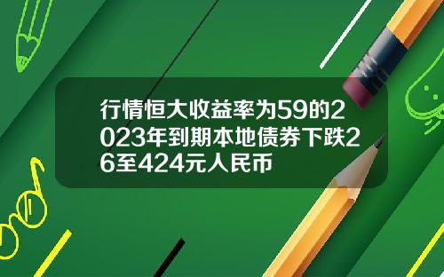 行情恒大收益率为59的2023年到期本地债券下跌26至424元人民币