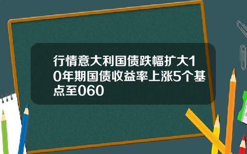 行情意大利国债跌幅扩大10年期国债收益率上涨5个基点至060