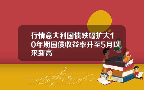 行情意大利国债跌幅扩大10年期国债收益率升至5月以来新高