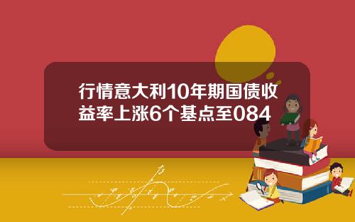 行情意大利10年期国债收益率上涨6个基点至084