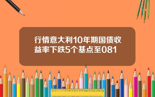 行情意大利10年期国债收益率下跌5个基点至081