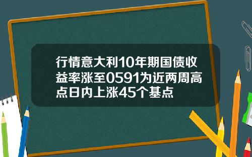 行情意大利10年期国债收益率涨至0591为近两周高点日内上涨45个基点