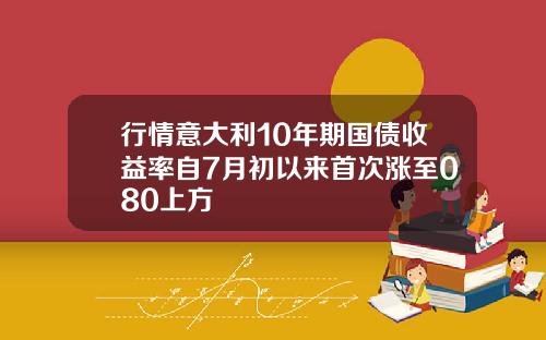 行情意大利10年期国债收益率自7月初以来首次涨至080上方