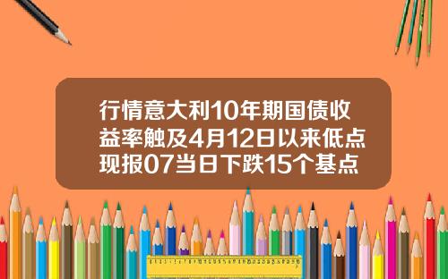 行情意大利10年期国债收益率触及4月12日以来低点现报07当日下跌15个基点