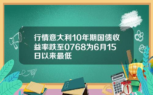 行情意大利10年期国债收益率跌至0768为6月15日以来最低
