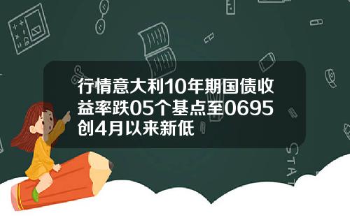 行情意大利10年期国债收益率跌05个基点至0695创4月以来新低