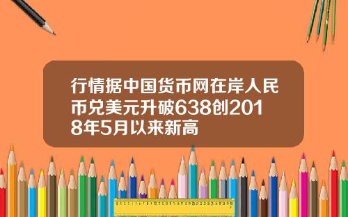 行情据中国货币网在岸人民币兑美元升破638创2018年5月以来新高