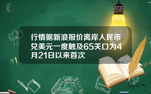 行情据新浪报价离岸人民币兑美元一度触及65关口为4月21日以来首次