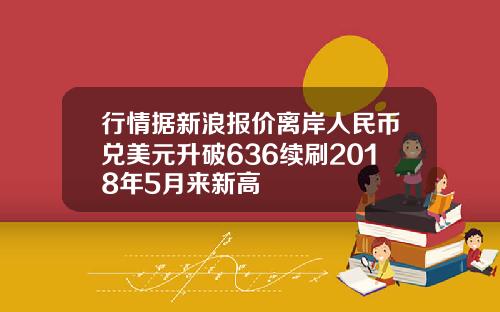 行情据新浪报价离岸人民币兑美元升破636续刷2018年5月来新高