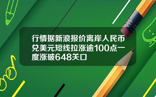 行情据新浪报价离岸人民币兑美元短线拉涨逾100点一度涨破648关口