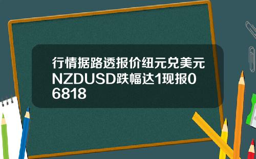 行情据路透报价纽元兑美元NZDUSD跌幅达1现报06818