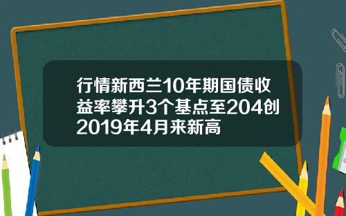 行情新西兰10年期国债收益率攀升3个基点至204创2019年4月来新高