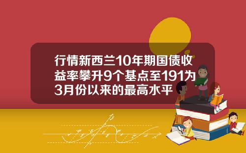 行情新西兰10年期国债收益率攀升9个基点至191为3月份以来的最高水平