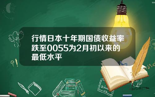 行情日本十年期国债收益率跌至0055为2月初以来的最低水平