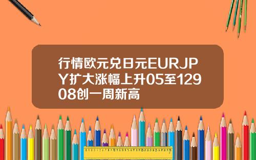 行情欧元兑日元EURJPY扩大涨幅上升05至12908创一周新高