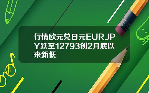 行情欧元兑日元EURJPY跌至12793创2月底以来新低