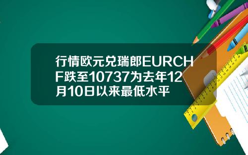 行情欧元兑瑞郎EURCHF跌至10737为去年12月10日以来最低水平