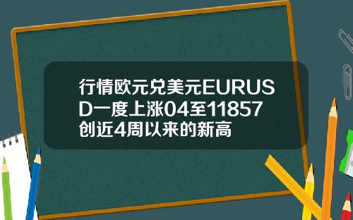 行情欧元兑美元EURUSD一度上涨04至11857创近4周以来的新高