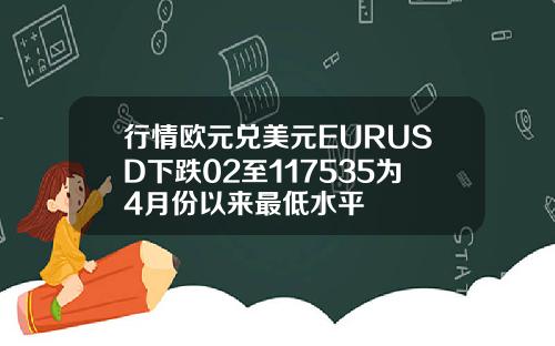 行情欧元兑美元EURUSD下跌02至117535为4月份以来最低水平