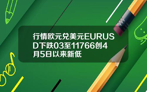 行情欧元兑美元EURUSD下跌03至11766创4月5日以来新低