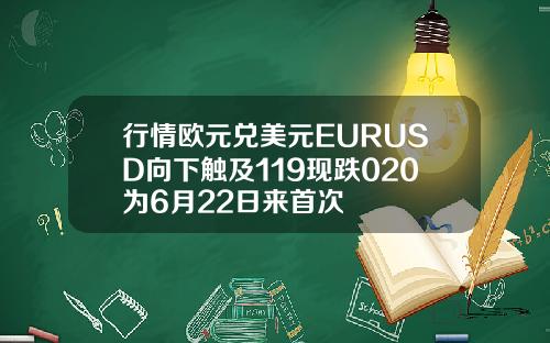行情欧元兑美元EURUSD向下触及119现跌020为6月22日来首次