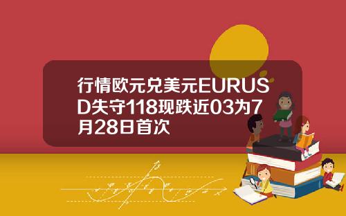行情欧元兑美元EURUSD失守118现跌近03为7月28日首次
