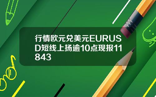 行情欧元兑美元EURUSD短线上扬逾10点现报11843
