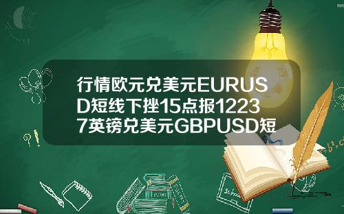 行情欧元兑美元EURUSD短线下挫15点报12237英镑兑美元GBPUSD短线下挫18点报14136