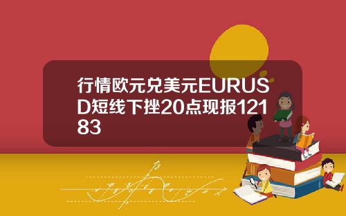 行情欧元兑美元EURUSD短线下挫20点现报12183