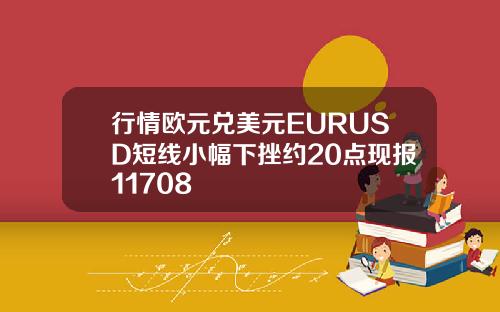 行情欧元兑美元EURUSD短线小幅下挫约20点现报11708