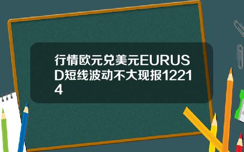 行情欧元兑美元EURUSD短线波动不大现报12214