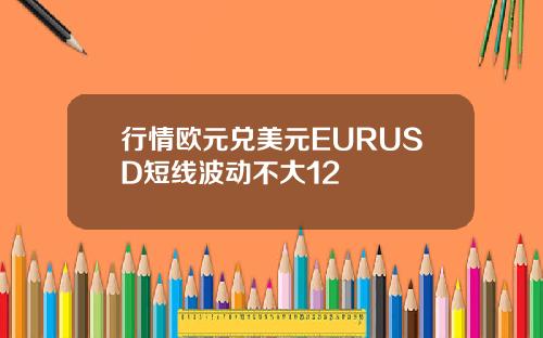 行情欧元兑美元EURUSD短线波动不大12