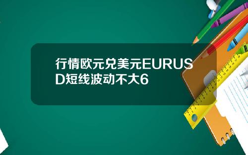行情欧元兑美元EURUSD短线波动不大6