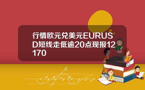 行情欧元兑美元EURUSD短线走低逾20点现报12170