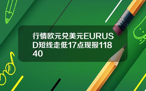 行情欧元兑美元EURUSD短线走低17点现报11840