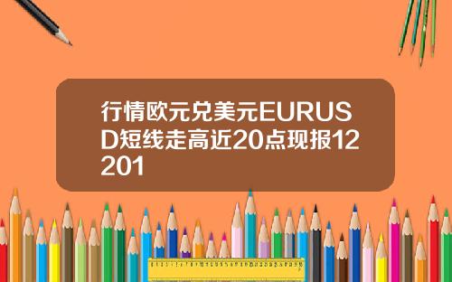 行情欧元兑美元EURUSD短线走高近20点现报12201