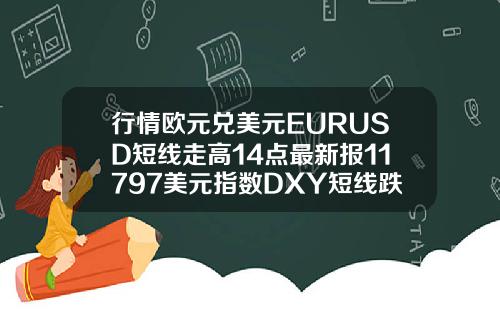 行情欧元兑美元EURUSD短线走高14点最新报11797美元指数DXY短线跌逾10点最新报9274