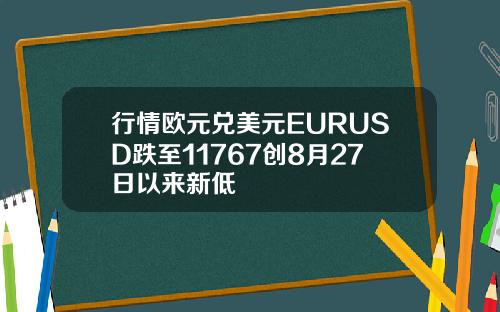 行情欧元兑美元EURUSD跌至11767创8月27日以来新低