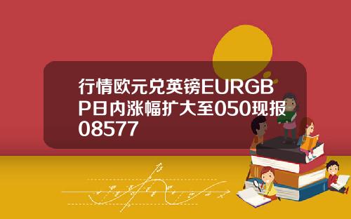 行情欧元兑英镑EURGBP日内涨幅扩大至050现报08577