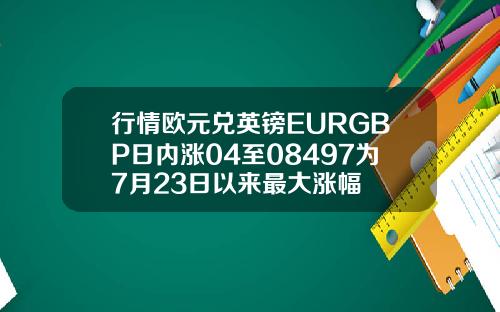 行情欧元兑英镑EURGBP日内涨04至08497为7月23日以来最大涨幅