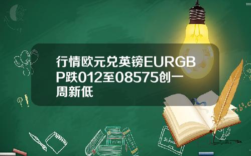 行情欧元兑英镑EURGBP跌012至08575创一周新低