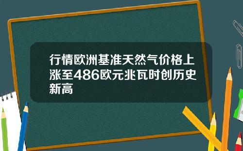 行情欧洲基准天然气价格上涨至486欧元兆瓦时创历史新高