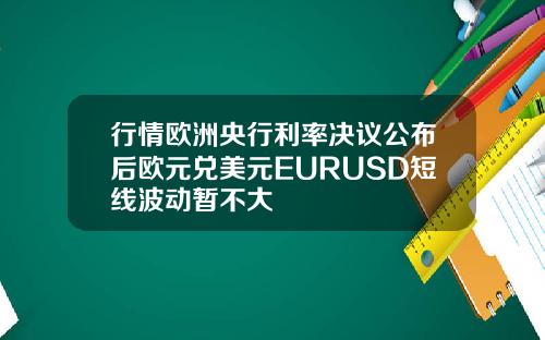 行情欧洲央行利率决议公布后欧元兑美元EURUSD短线波动暂不大
