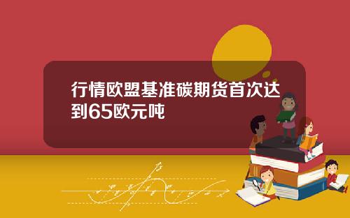 行情欧盟基准碳期货首次达到65欧元吨